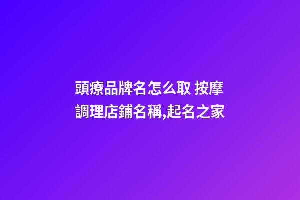 頭療品牌名怎么取 按摩調理店鋪名稱,起名之家-第1張-店鋪起名-玄機派